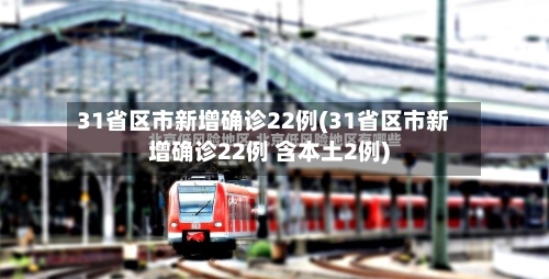 31省区市新增确诊22例(31省区市新增确诊22例 含本土2例)-第2张图片