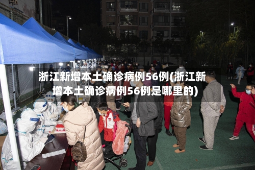 浙江新增本土确诊病例56例(浙江新增本土确诊病例56例是哪里的)-第2张图片