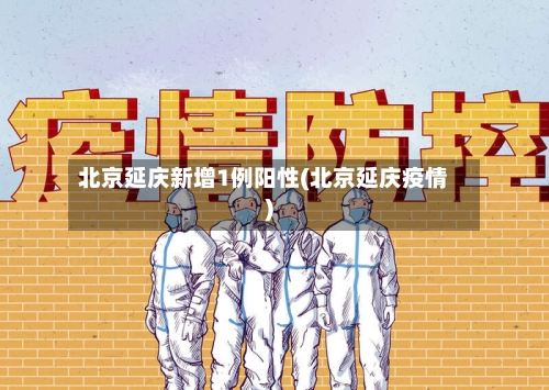北京延庆新增1例阳性(北京延庆疫情)