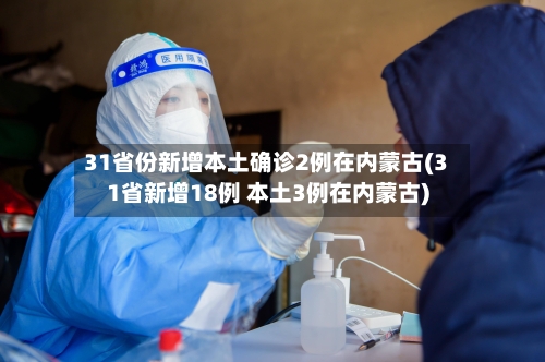 31省份新增本土确诊2例在内蒙古(31省新增18例 本土3例在内蒙古)