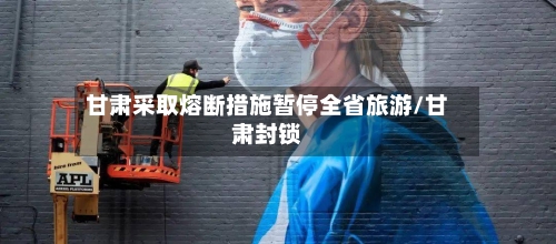 甘肃采取熔断措施暂停全省旅游/甘肃封锁