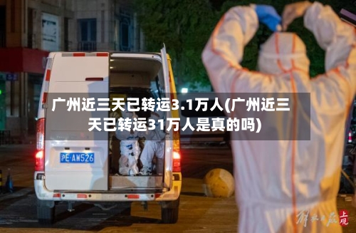 广州近三天已转运3.1万人(广州近三天已转运31万人是真的吗)