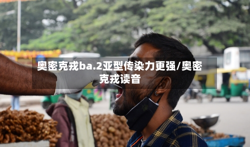 奥密克戎ba.2亚型传染力更强/奥密克戎读音