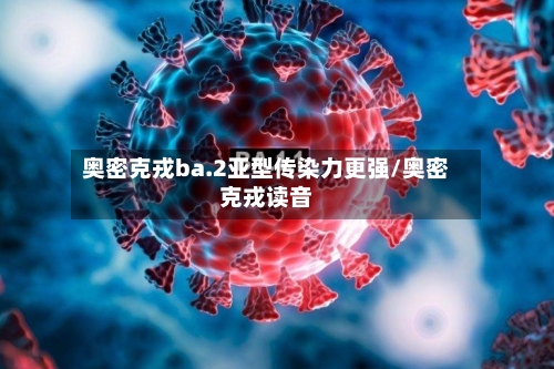 奥密克戎ba.2亚型传染力更强/奥密克戎读音-第3张图片