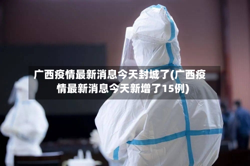 广西疫情最新消息今天封城了(广西疫情最新消息今天新增了15例)-第3张图片