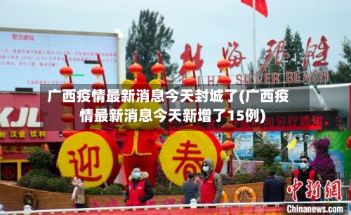 广西疫情最新消息今天封城了(广西疫情最新消息今天新增了15例)-第2张图片