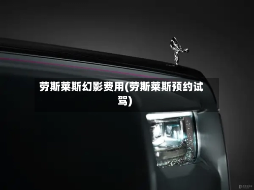 劳斯莱斯幻影费用(劳斯莱斯预约试驾)