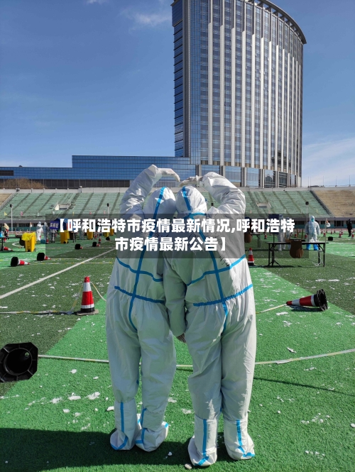 【呼和浩特市疫情最新情况,呼和浩特市疫情最新公告】-第2张图片