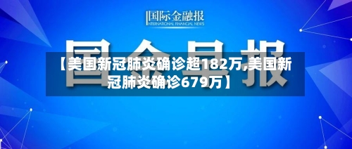 【美国新冠肺炎确诊超182万,美国新冠肺炎确诊679万】