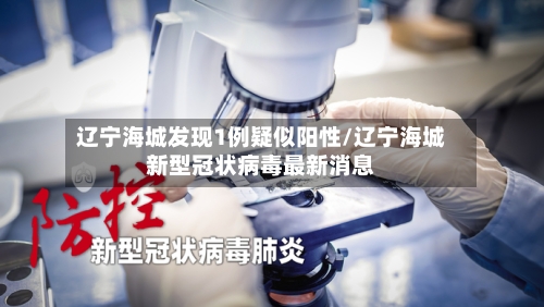 辽宁海城发现1例疑似阳性/辽宁海城新型冠状病毒最新消息