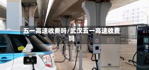五一高速收费吗/武汉五一高速收费吗-第2张图片