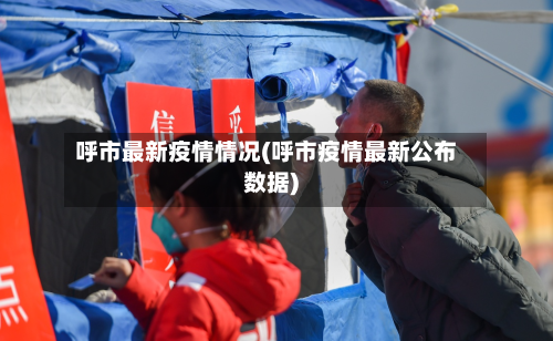 呼市最新疫情情况(呼市疫情最新公布数据)