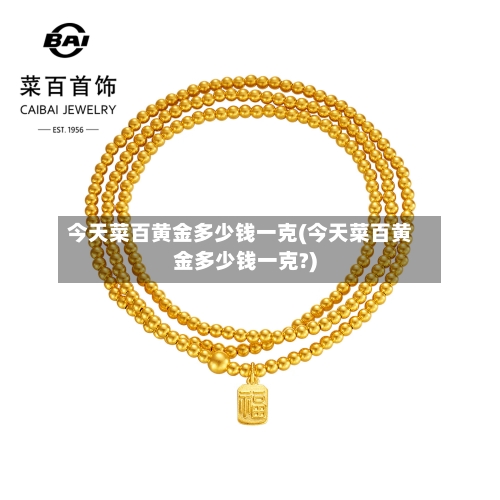 今天菜百黄金多少钱一克(今天菜百黄金多少钱一克?)