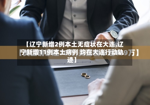 【辽宁新增2例本土无症状在大连,辽宁新增11例本土病例 均在大连行动轨迹】
