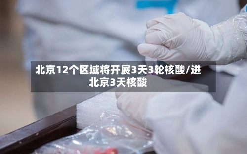 北京12个区域将开展3天3轮核酸/进北京3天核酸