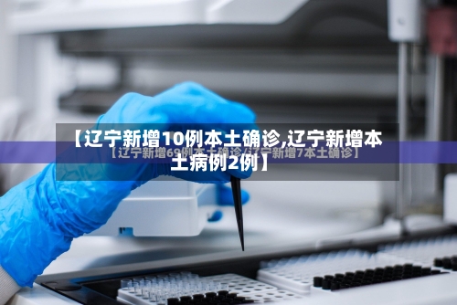 【辽宁新增10例本土确诊,辽宁新增本土病例2例】