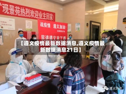 【遵义疫情最新数据消息,遵义疫情最新数据消息21日】