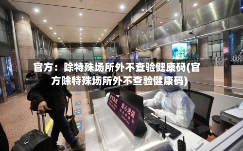 官方：除特殊场所外不查验健康码(官方除特殊场所外不查验健康码)-第3张图片