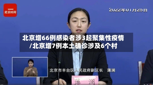 北京增66例感染者涉3起聚集性疫情/北京增7例本土确诊涉及6个村