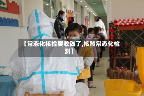 【常态化核检要收钱了,核酸常态化检测】