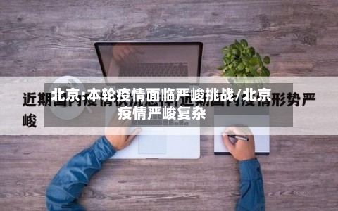 北京:本轮疫情面临严峻挑战/北京疫情严峻复杂-第2张图片