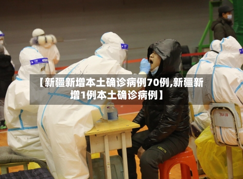 【新疆新增本土确诊病例70例,新疆新增1例本土确诊病例】
