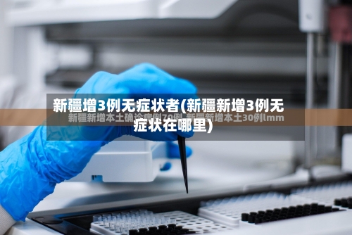 新疆增3例无症状者(新疆新增3例无症状在哪里)-第3张图片