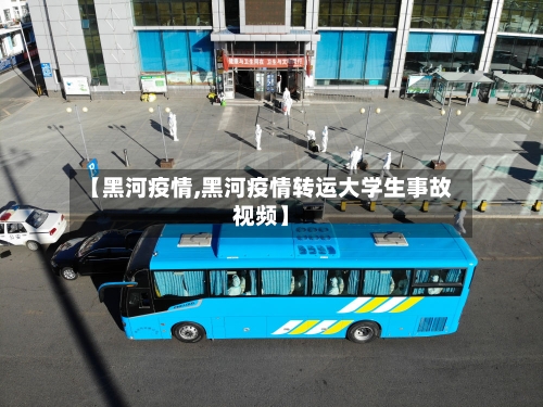 【黑河疫情,黑河疫情转运大学生事故视频】