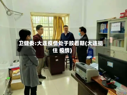 卫健委:大连疫情处于胶着期(大连挺住 疫情)-第3张图片
