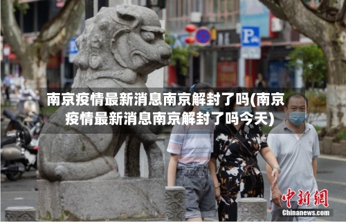 南京疫情最新消息南京解封了吗(南京疫情最新消息南京解封了吗今天)