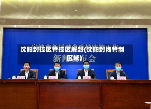 沈阳封控区管控区解封(沈阳封闭管制区域)