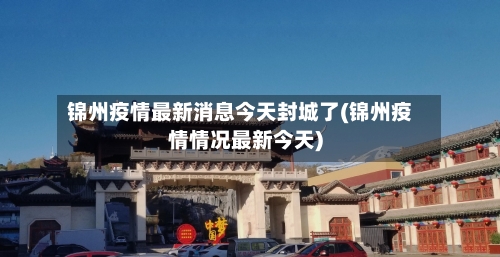 锦州疫情最新消息今天封城了(锦州疫情情况最新今天)