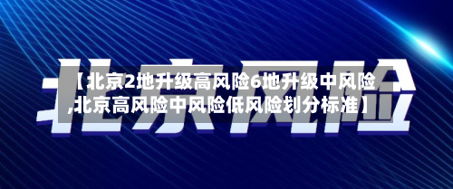 【北京2地升级高风险6地升级中风险,北京高风险中风险低风险划分标准】-第2张图片