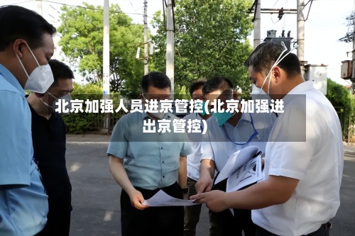北京加强人员进京管控(北京加强进出京管控)-第3张图片