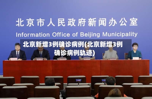 北京新增3例确诊病例(北京新增3例确诊病例轨迹)