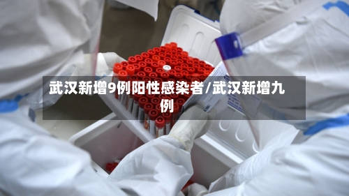武汉新增9例阳性感染者/武汉新增九例-第3张图片