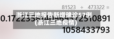 浙江三地报告新增确诊57例(浙江三地疫情)
