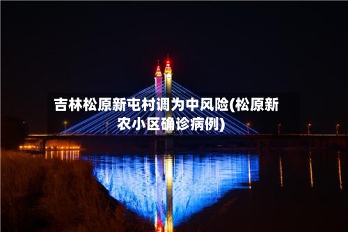 吉林松原新屯村调为中风险(松原新农小区确诊病例)