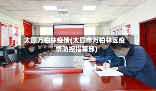 太原万柏林疫情(太原市万柏林区疫情防控指挥部)