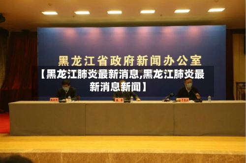【黑龙江肺炎最新消息,黑龙江肺炎最新消息新闻】-第3张图片