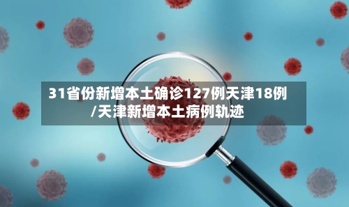 31省份新增本土确诊127例天津18例/天津新增本土病例轨迹-第2张图片