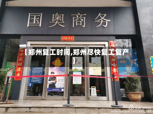 【郑州复工时间,郑州尽快复工复产】-第3张图片