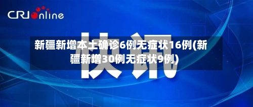新疆新增本土确诊6例无症状16例(新疆新增30例无症状9例)-第2张图片