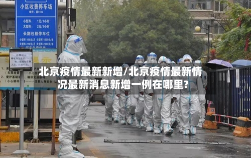 北京疫情最新新增/北京疫情最新情况最新消息新增一例在哪里?-第2张图片