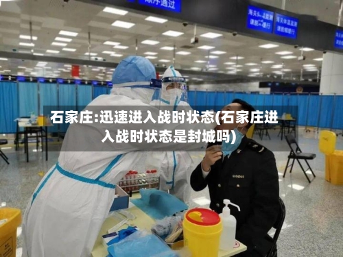 石家庄:迅速进入战时状态(石家庄进入战时状态是封城吗)-第2张图片