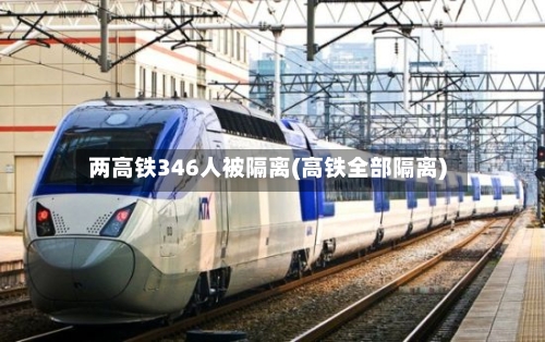 两高铁346人被隔离(高铁全部隔离)