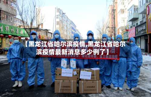 【黑龙江省哈尔滨疫情,黑龙江省哈尔滨疫情最新消息多少例了】