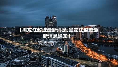【黑龙江封城最新消息,黑龙江封城最新消息通知】-第2张图片