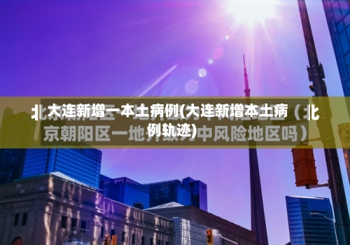大连新增一本土病例(大连新增本土病例轨迹)