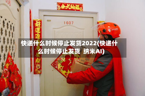 快递什么时候停止发货2022(快递什么时候停止发货 纳米AI)-第2张图片